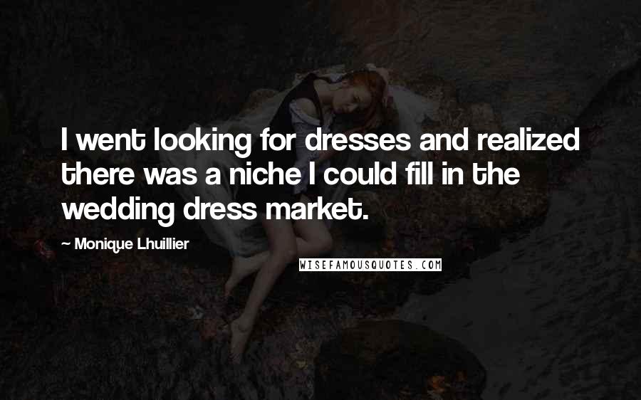 Monique Lhuillier Quotes: I went looking for dresses and realized there was a niche I could fill in the wedding dress market.