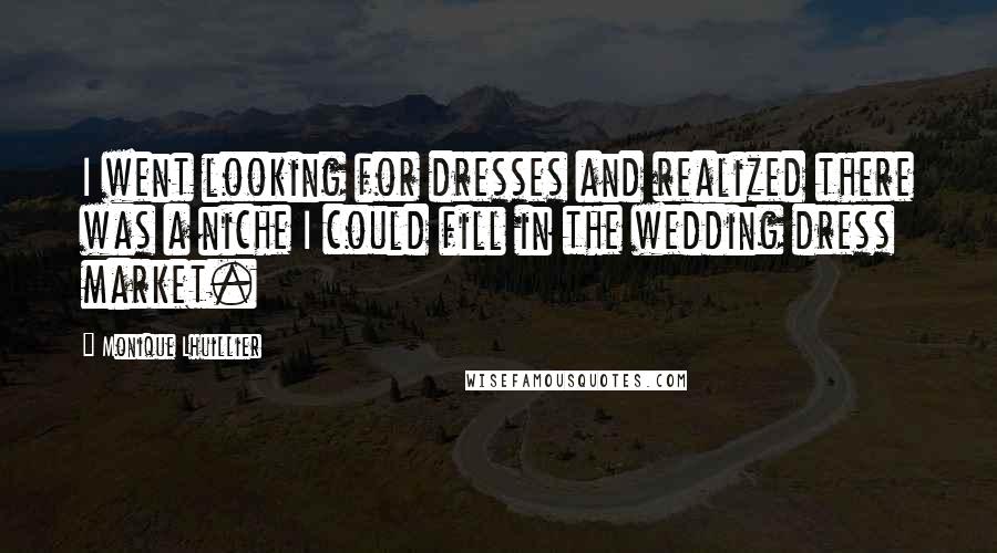 Monique Lhuillier Quotes: I went looking for dresses and realized there was a niche I could fill in the wedding dress market.