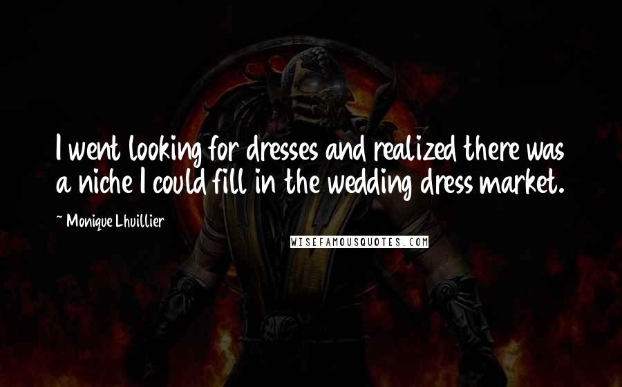 Monique Lhuillier Quotes: I went looking for dresses and realized there was a niche I could fill in the wedding dress market.