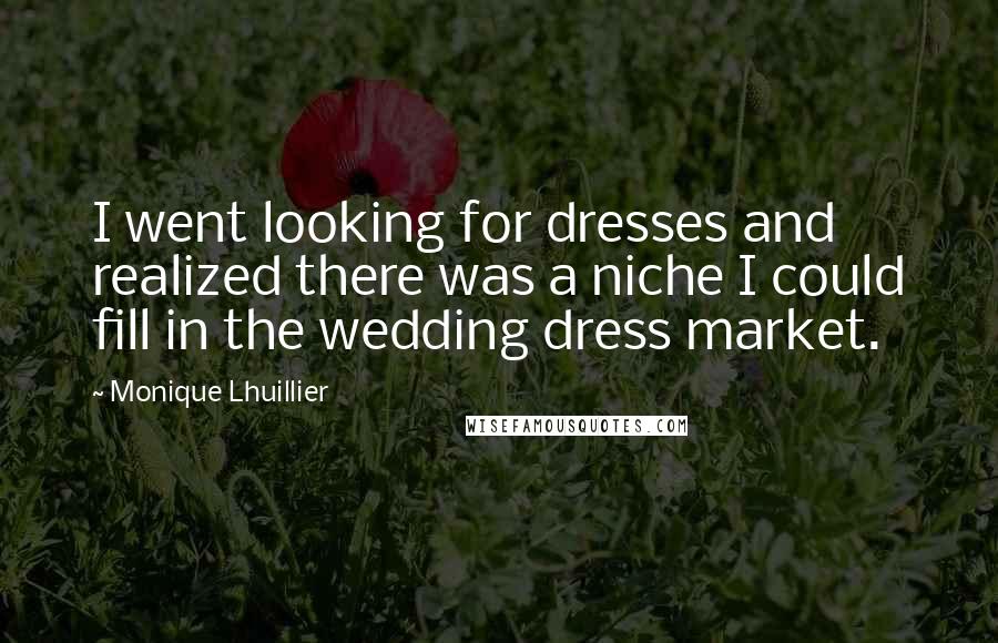 Monique Lhuillier Quotes: I went looking for dresses and realized there was a niche I could fill in the wedding dress market.