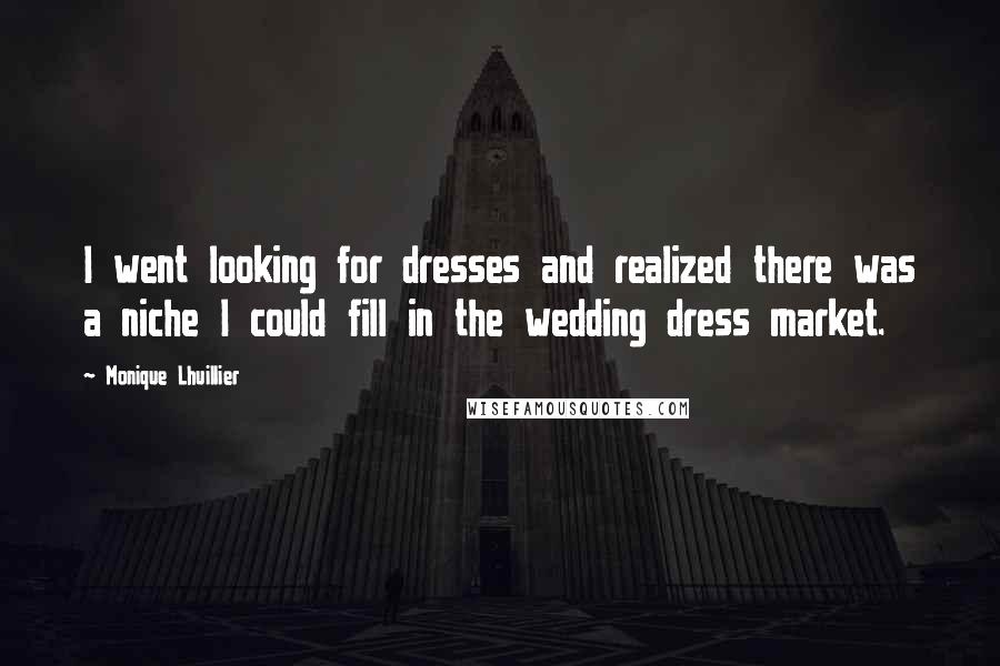 Monique Lhuillier Quotes: I went looking for dresses and realized there was a niche I could fill in the wedding dress market.