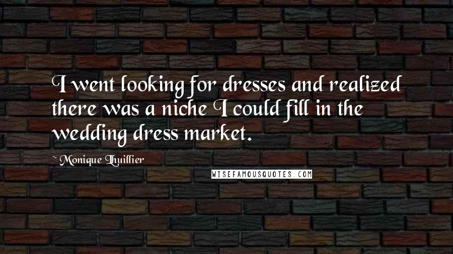 Monique Lhuillier Quotes: I went looking for dresses and realized there was a niche I could fill in the wedding dress market.