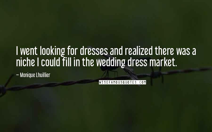 Monique Lhuillier Quotes: I went looking for dresses and realized there was a niche I could fill in the wedding dress market.
