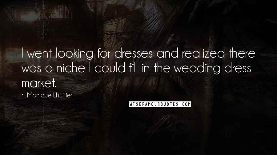 Monique Lhuillier Quotes: I went looking for dresses and realized there was a niche I could fill in the wedding dress market.