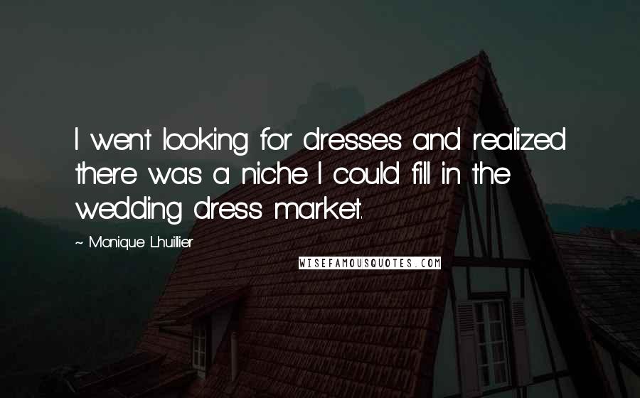Monique Lhuillier Quotes: I went looking for dresses and realized there was a niche I could fill in the wedding dress market.