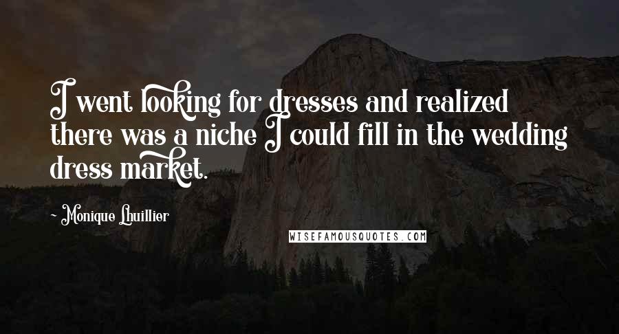 Monique Lhuillier Quotes: I went looking for dresses and realized there was a niche I could fill in the wedding dress market.