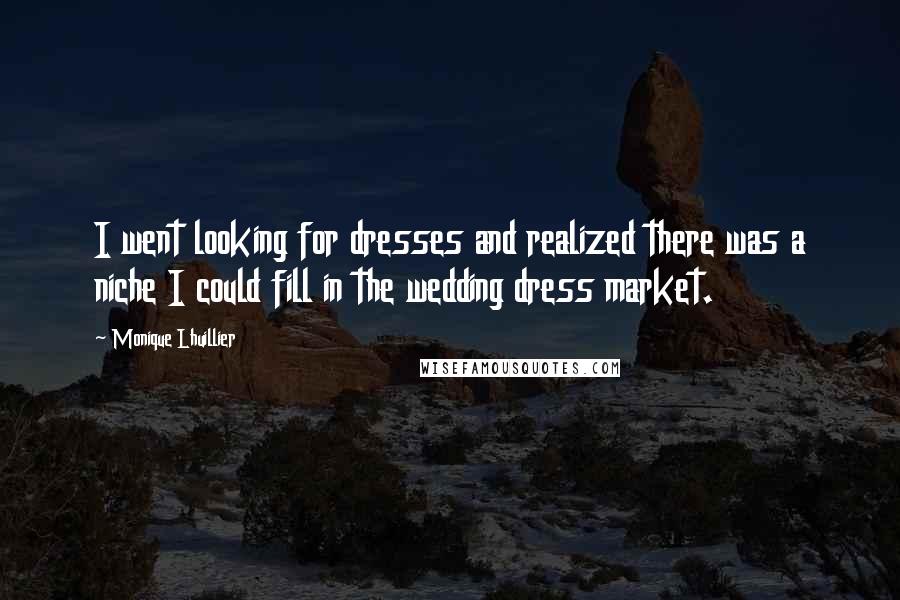 Monique Lhuillier Quotes: I went looking for dresses and realized there was a niche I could fill in the wedding dress market.