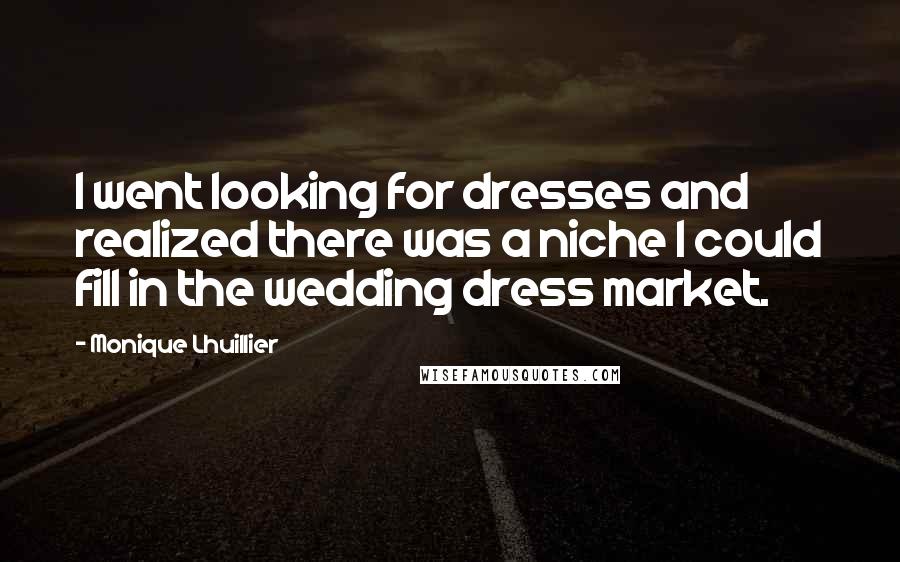 Monique Lhuillier Quotes: I went looking for dresses and realized there was a niche I could fill in the wedding dress market.