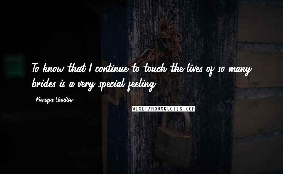 Monique Lhuillier Quotes: To know that I continue to touch the lives of so many brides is a very special feeling.