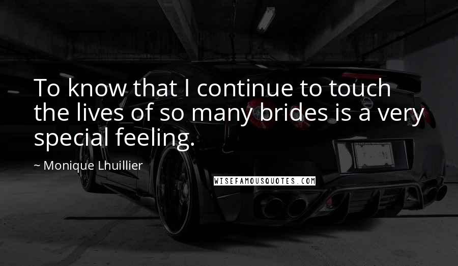 Monique Lhuillier Quotes: To know that I continue to touch the lives of so many brides is a very special feeling.