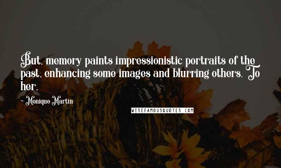 Monique Martin Quotes: But, memory paints impressionistic portraits of the past, enhancing some images and blurring others. To her,