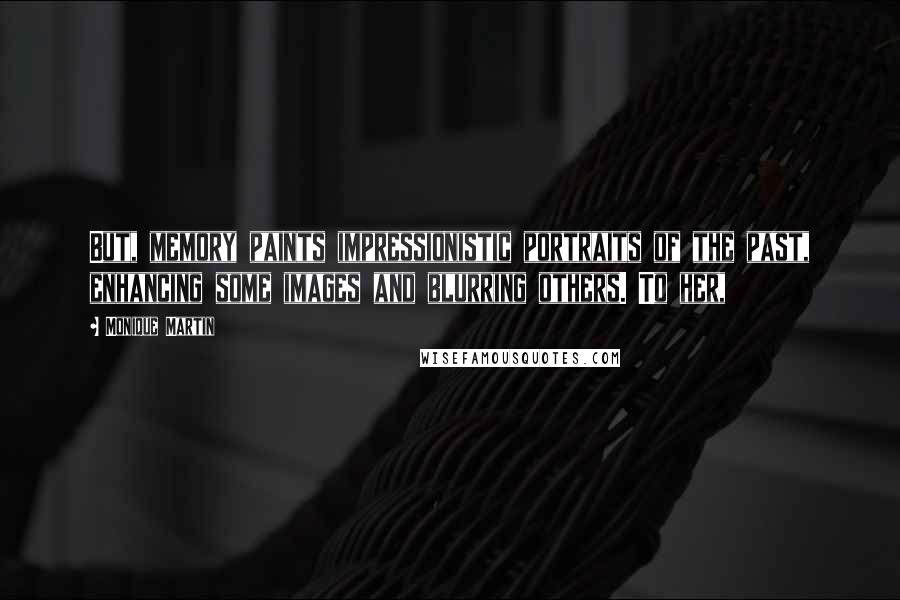 Monique Martin Quotes: But, memory paints impressionistic portraits of the past, enhancing some images and blurring others. To her,