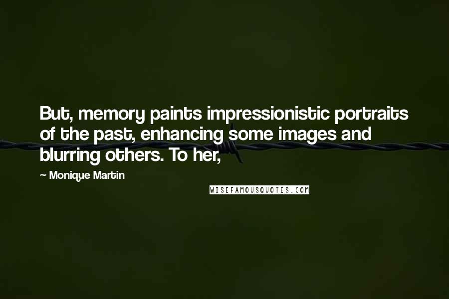 Monique Martin Quotes: But, memory paints impressionistic portraits of the past, enhancing some images and blurring others. To her,