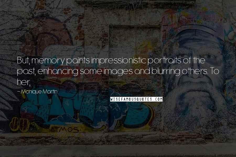 Monique Martin Quotes: But, memory paints impressionistic portraits of the past, enhancing some images and blurring others. To her,