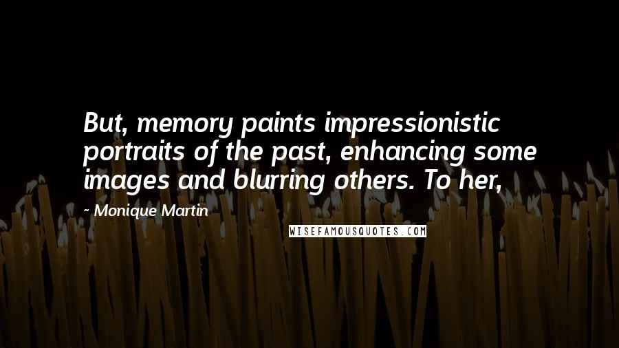 Monique Martin Quotes: But, memory paints impressionistic portraits of the past, enhancing some images and blurring others. To her,