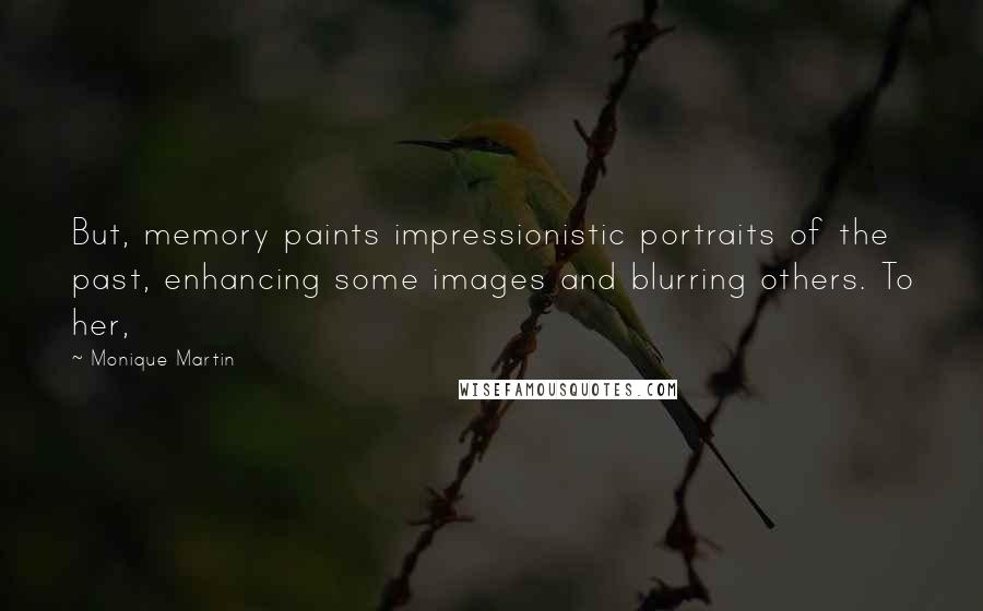 Monique Martin Quotes: But, memory paints impressionistic portraits of the past, enhancing some images and blurring others. To her,