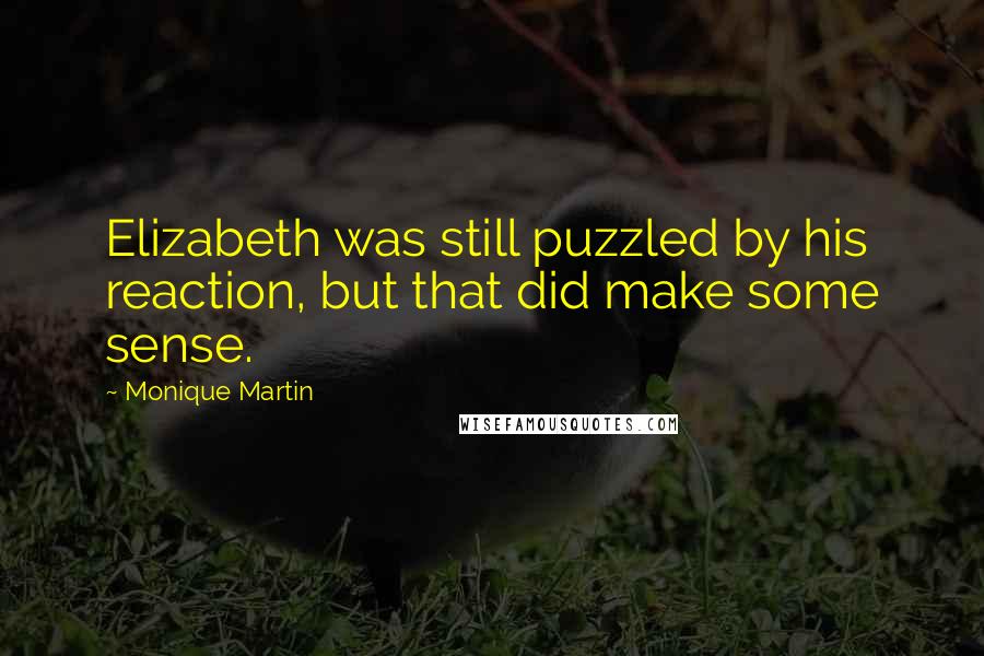 Monique Martin Quotes: Elizabeth was still puzzled by his reaction, but that did make some sense.