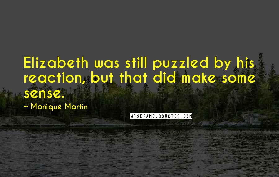 Monique Martin Quotes: Elizabeth was still puzzled by his reaction, but that did make some sense.