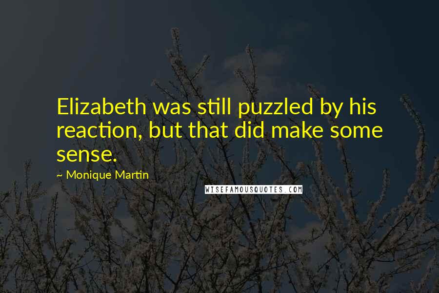 Monique Martin Quotes: Elizabeth was still puzzled by his reaction, but that did make some sense.