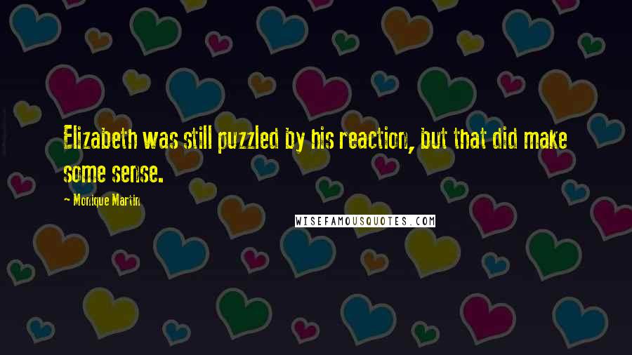 Monique Martin Quotes: Elizabeth was still puzzled by his reaction, but that did make some sense.