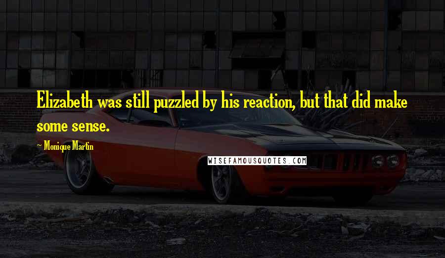 Monique Martin Quotes: Elizabeth was still puzzled by his reaction, but that did make some sense.