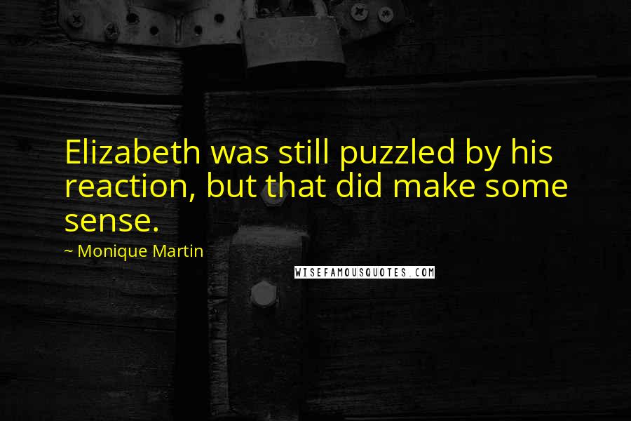 Monique Martin Quotes: Elizabeth was still puzzled by his reaction, but that did make some sense.