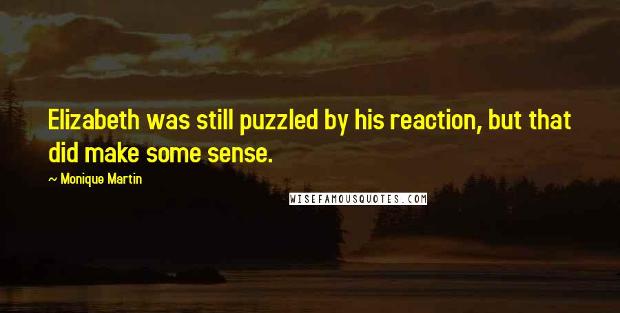 Monique Martin Quotes: Elizabeth was still puzzled by his reaction, but that did make some sense.