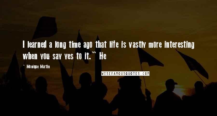 Monique Martin Quotes: I learned a long time ago that life is vastly more interesting when you say yes to it." He