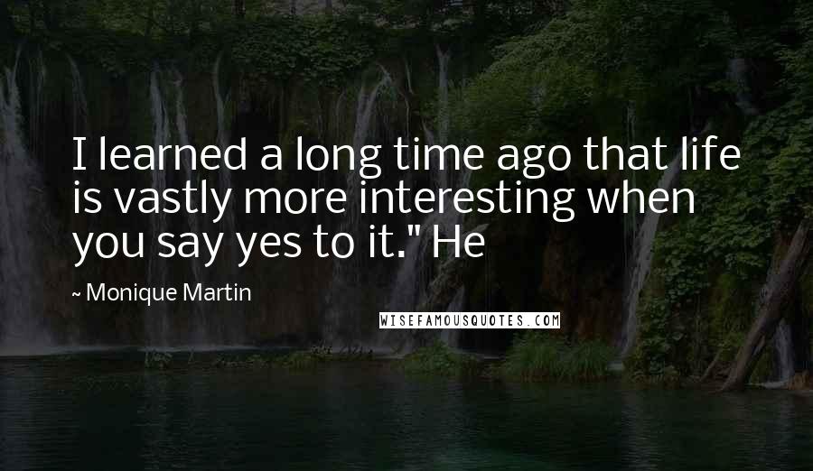 Monique Martin Quotes: I learned a long time ago that life is vastly more interesting when you say yes to it." He