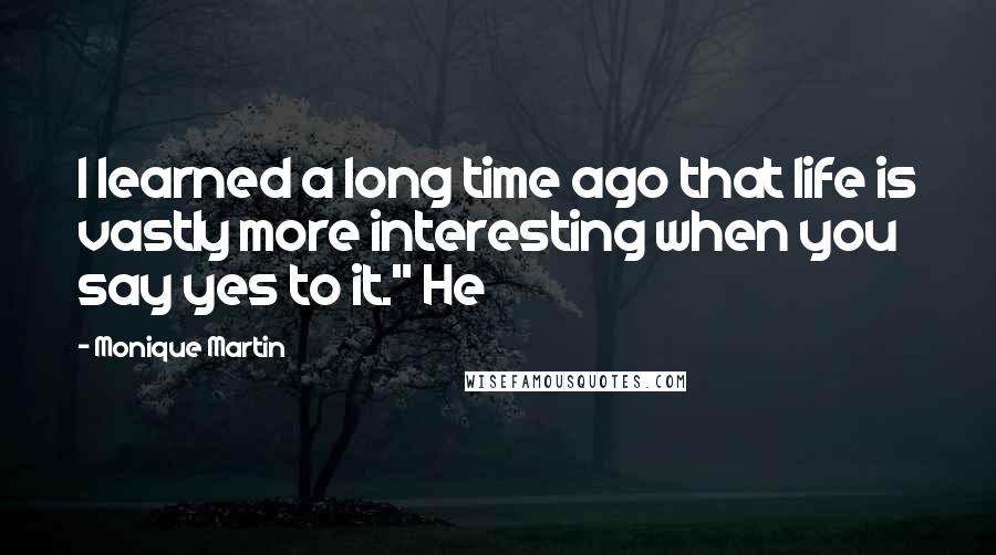 Monique Martin Quotes: I learned a long time ago that life is vastly more interesting when you say yes to it." He