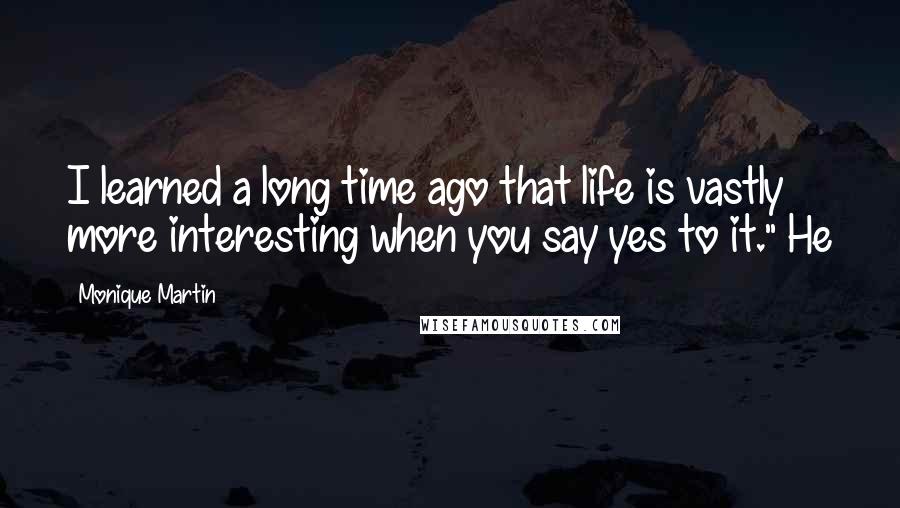 Monique Martin Quotes: I learned a long time ago that life is vastly more interesting when you say yes to it." He