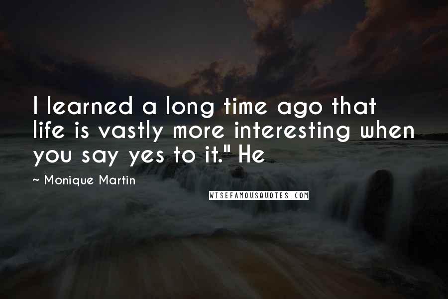 Monique Martin Quotes: I learned a long time ago that life is vastly more interesting when you say yes to it." He