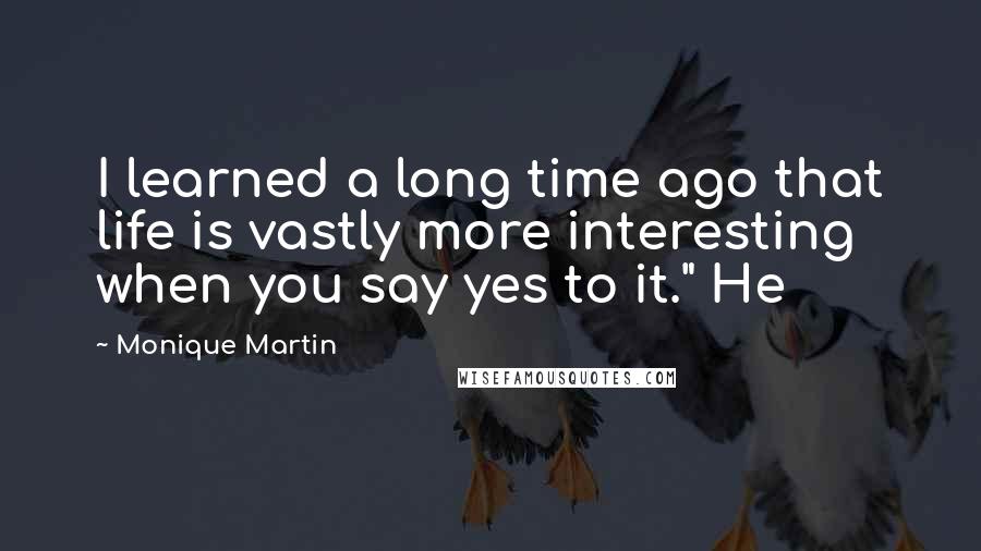 Monique Martin Quotes: I learned a long time ago that life is vastly more interesting when you say yes to it." He