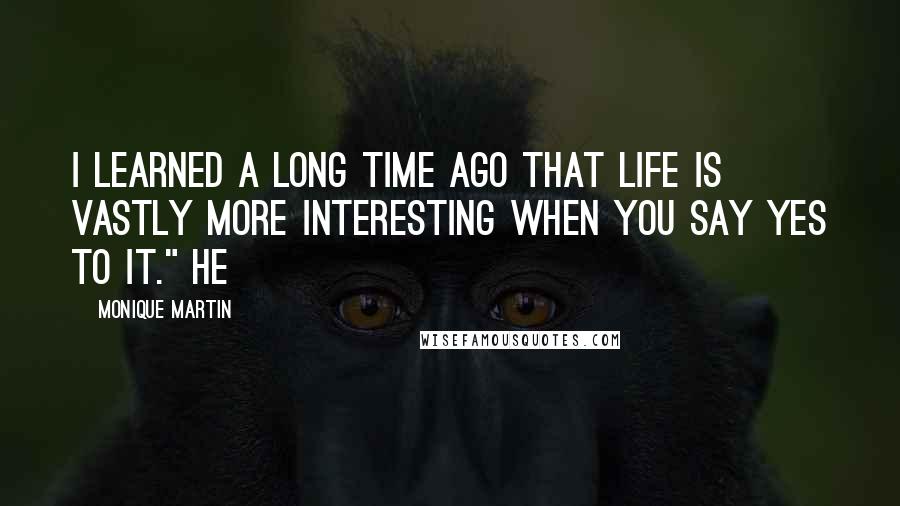 Monique Martin Quotes: I learned a long time ago that life is vastly more interesting when you say yes to it." He