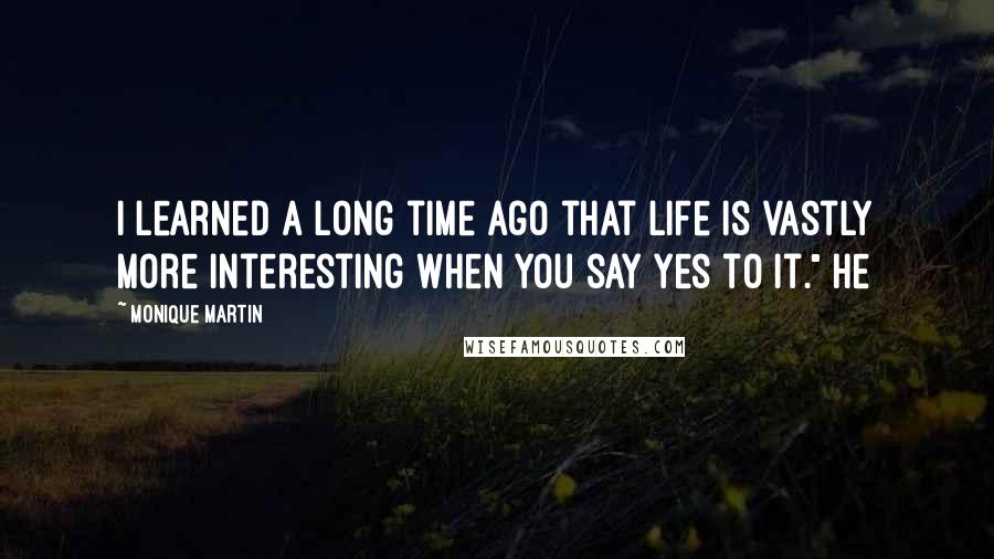 Monique Martin Quotes: I learned a long time ago that life is vastly more interesting when you say yes to it." He