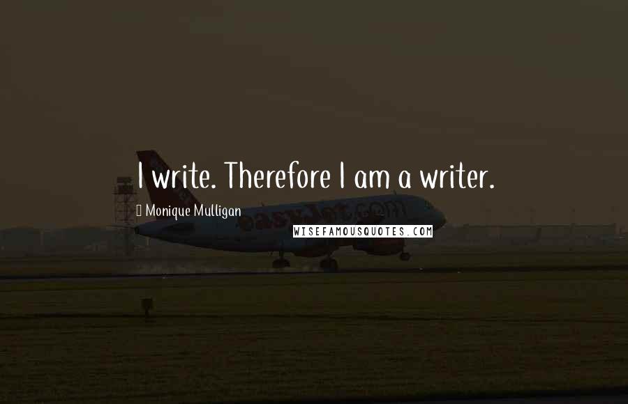 Monique Mulligan Quotes: I write. Therefore I am a writer.