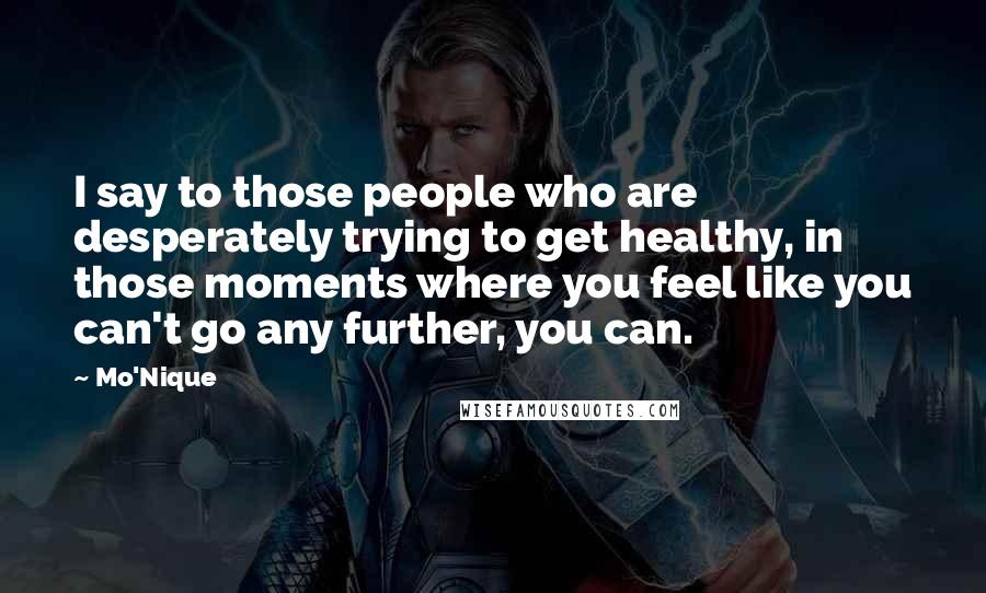 Mo'Nique Quotes: I say to those people who are desperately trying to get healthy, in those moments where you feel like you can't go any further, you can.