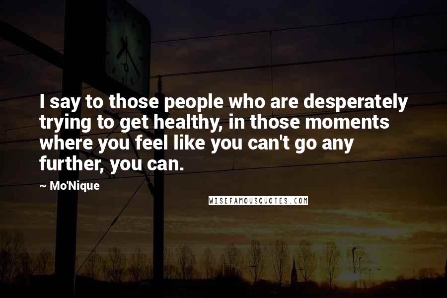 Mo'Nique Quotes: I say to those people who are desperately trying to get healthy, in those moments where you feel like you can't go any further, you can.