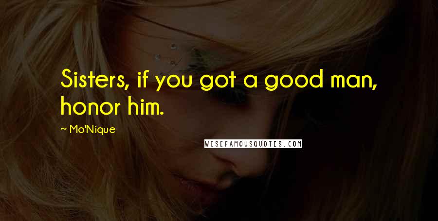 Mo'Nique Quotes: Sisters, if you got a good man, honor him.