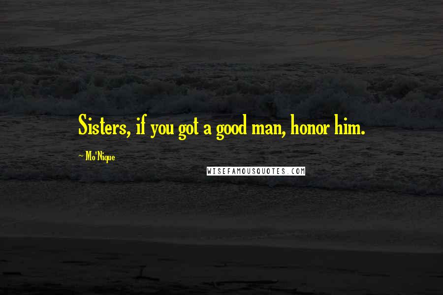 Mo'Nique Quotes: Sisters, if you got a good man, honor him.