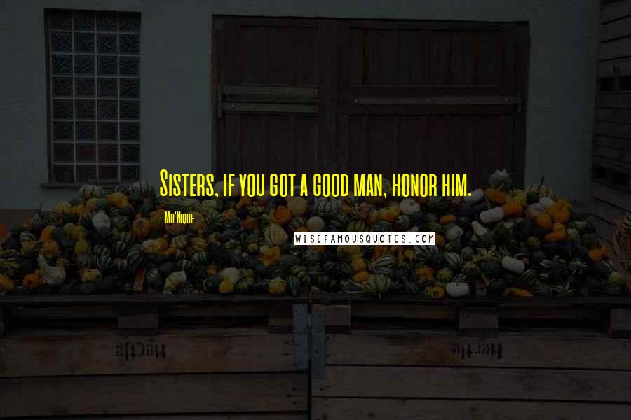 Mo'Nique Quotes: Sisters, if you got a good man, honor him.