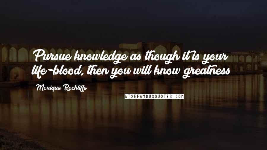 Monique Rockliffe Quotes: Pursue knowledge as though it is your life-blood, then you will know greatness!