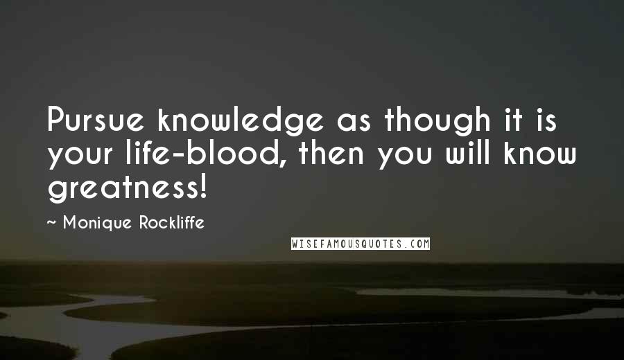 Monique Rockliffe Quotes: Pursue knowledge as though it is your life-blood, then you will know greatness!