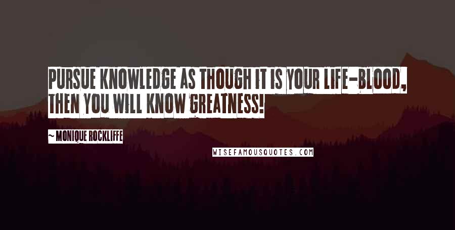 Monique Rockliffe Quotes: Pursue knowledge as though it is your life-blood, then you will know greatness!