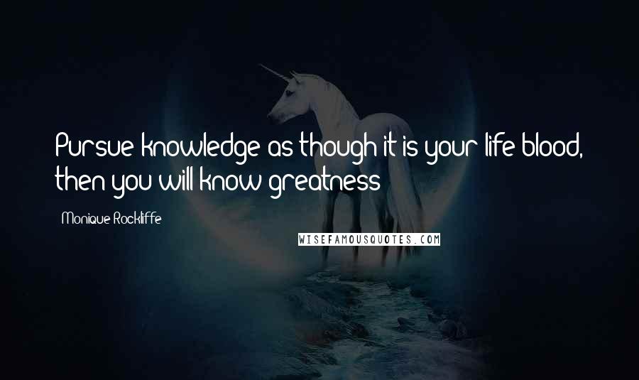 Monique Rockliffe Quotes: Pursue knowledge as though it is your life-blood, then you will know greatness!