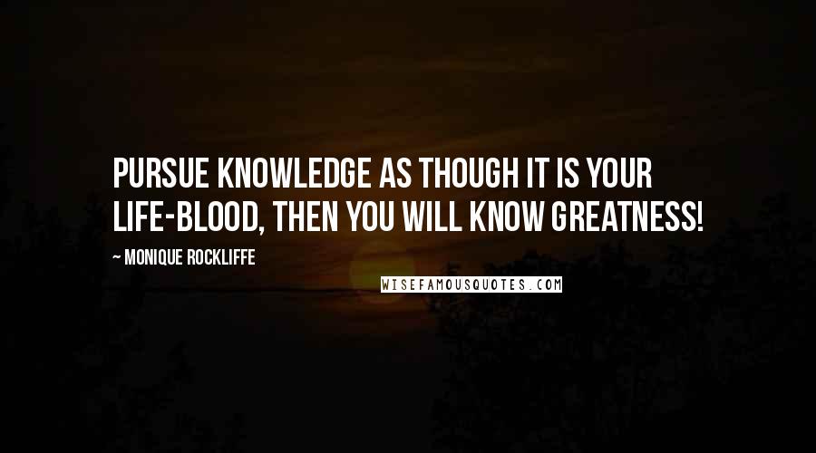Monique Rockliffe Quotes: Pursue knowledge as though it is your life-blood, then you will know greatness!