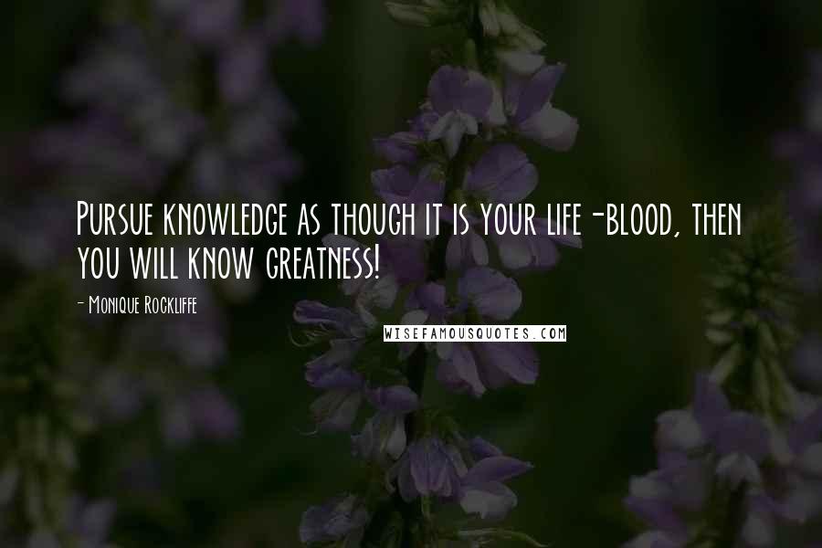 Monique Rockliffe Quotes: Pursue knowledge as though it is your life-blood, then you will know greatness!