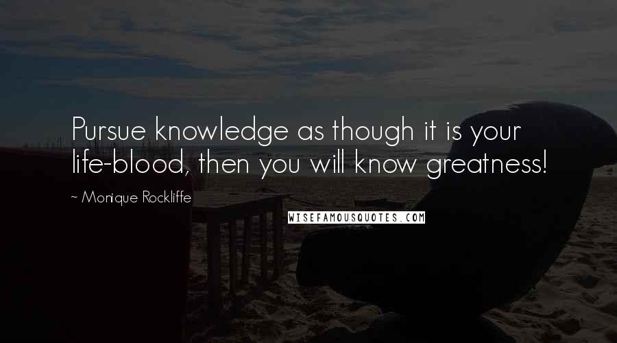 Monique Rockliffe Quotes: Pursue knowledge as though it is your life-blood, then you will know greatness!