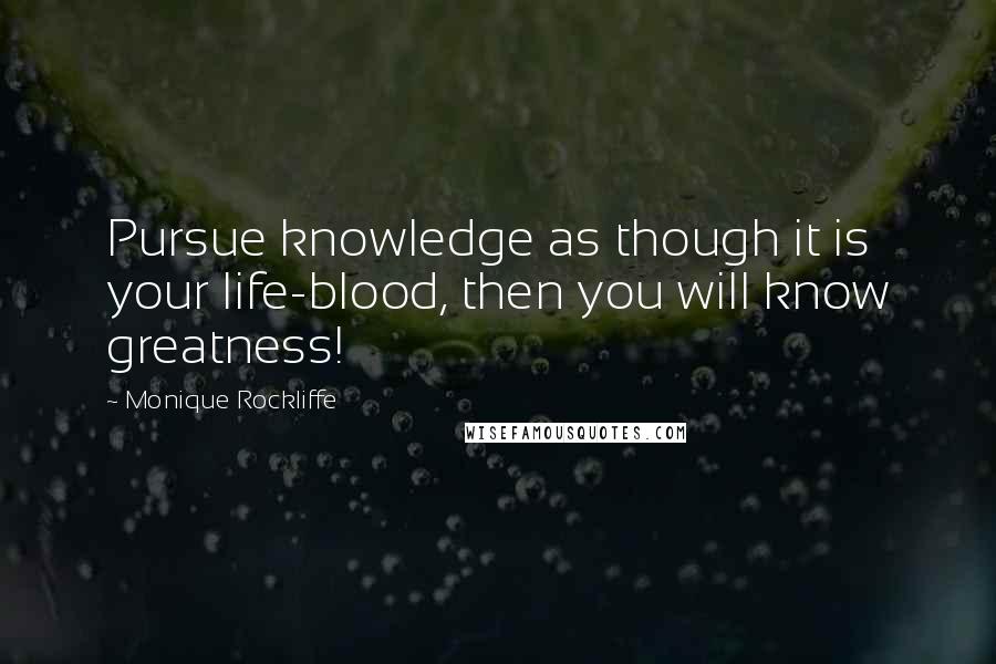 Monique Rockliffe Quotes: Pursue knowledge as though it is your life-blood, then you will know greatness!