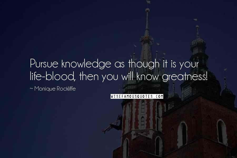 Monique Rockliffe Quotes: Pursue knowledge as though it is your life-blood, then you will know greatness!